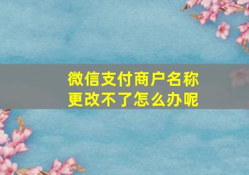 微信支付商户名称更改不了怎么办呢