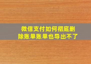 微信支付如何彻底删除账单账单也导出不了