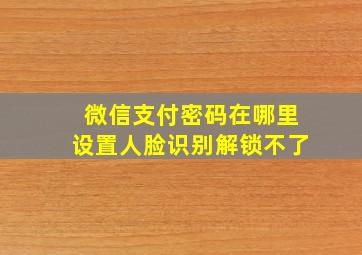 微信支付密码在哪里设置人脸识别解锁不了