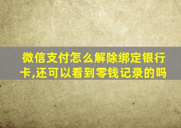 微信支付怎么解除绑定银行卡,还可以看到零钱记录的吗