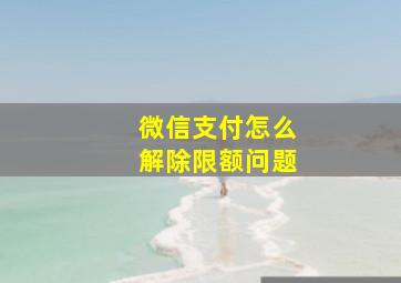 微信支付怎么解除限额问题