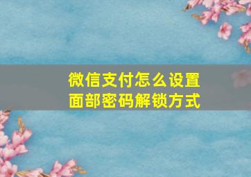 微信支付怎么设置面部密码解锁方式