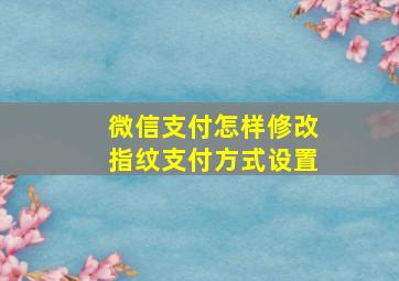 微信支付怎样修改指纹支付方式设置