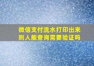 微信支付流水打印出来别人能查询需要验证吗