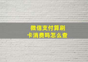 微信支付算刷卡消费吗怎么查