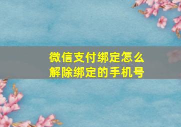 微信支付绑定怎么解除绑定的手机号