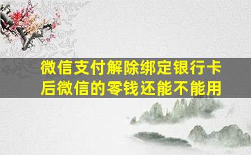 微信支付解除绑定银行卡后微信的零钱还能不能用