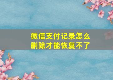 微信支付记录怎么删除才能恢复不了