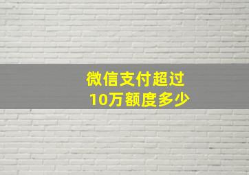 微信支付超过10万额度多少