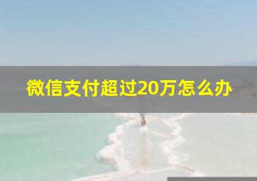 微信支付超过20万怎么办