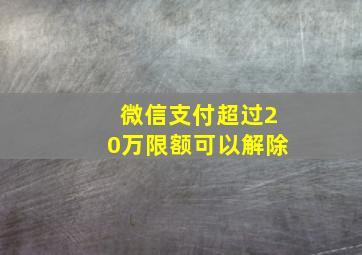 微信支付超过20万限额可以解除