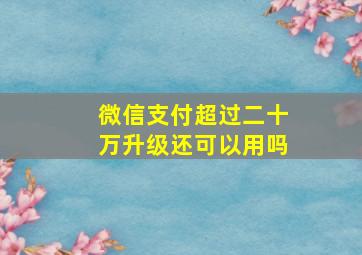 微信支付超过二十万升级还可以用吗