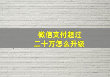 微信支付超过二十万怎么升级