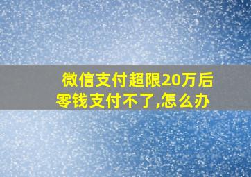 微信支付超限20万后零钱支付不了,怎么办