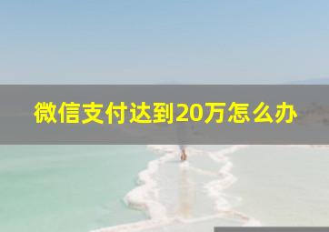 微信支付达到20万怎么办