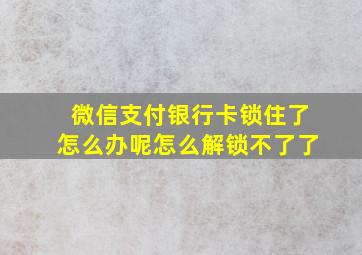 微信支付银行卡锁住了怎么办呢怎么解锁不了了