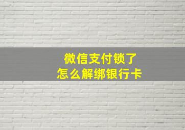 微信支付锁了怎么解绑银行卡