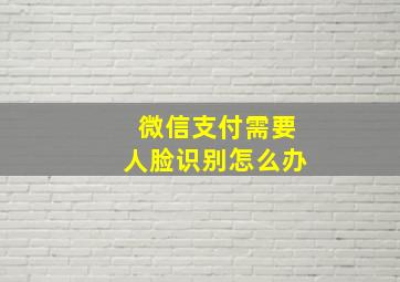 微信支付需要人脸识别怎么办