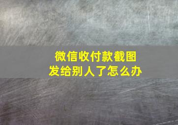 微信收付款截图发给别人了怎么办