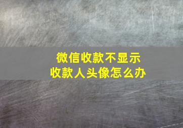 微信收款不显示收款人头像怎么办