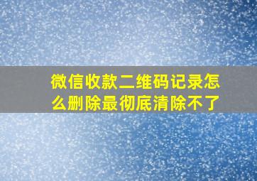 微信收款二维码记录怎么删除最彻底清除不了