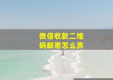 微信收款二维码邮寄怎么弄