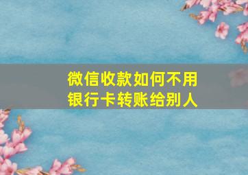 微信收款如何不用银行卡转账给别人