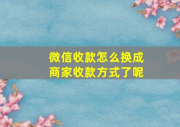 微信收款怎么换成商家收款方式了呢