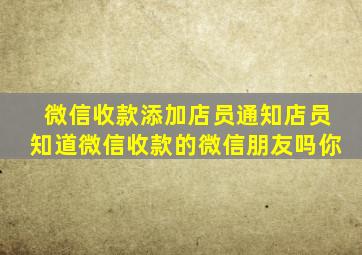 微信收款添加店员通知店员知道微信收款的微信朋友吗你