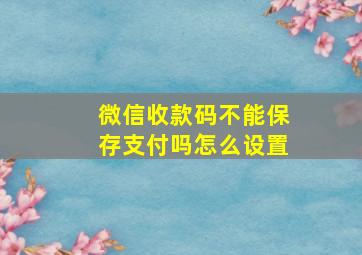 微信收款码不能保存支付吗怎么设置