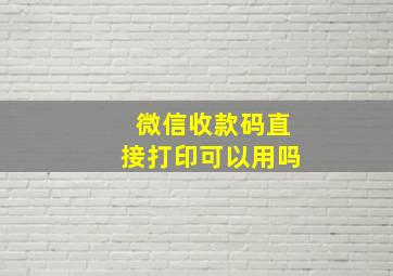 微信收款码直接打印可以用吗