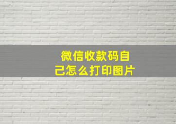 微信收款码自己怎么打印图片