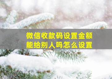 微信收款码设置金额能给别人吗怎么设置