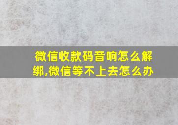 微信收款码音响怎么解绑,微信等不上去怎么办