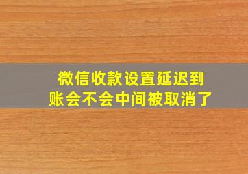 微信收款设置延迟到账会不会中间被取消了