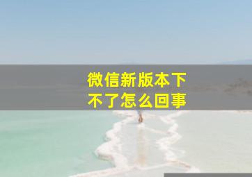 微信新版本下不了怎么回事