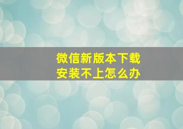 微信新版本下载安装不上怎么办