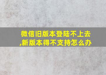 微信旧版本登陆不上去,新版本得不支持怎么办