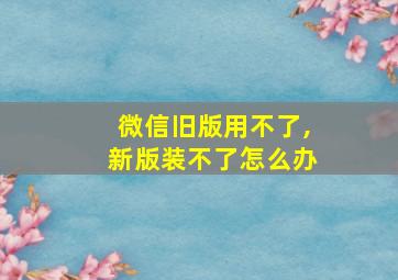 微信旧版用不了,新版装不了怎么办