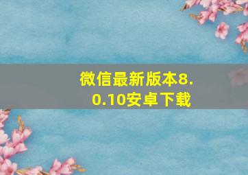 微信最新版本8.0.10安卓下载