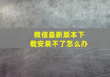 微信最新版本下载安装不了怎么办