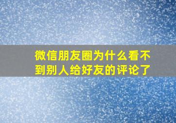 微信朋友圈为什么看不到别人给好友的评论了