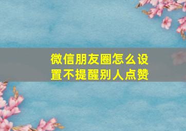 微信朋友圈怎么设置不提醒别人点赞