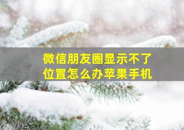 微信朋友圈显示不了位置怎么办苹果手机