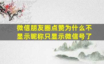 微信朋友圈点赞为什么不显示昵称只显示微信号了