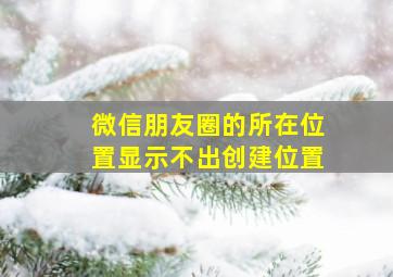 微信朋友圈的所在位置显示不出创建位置