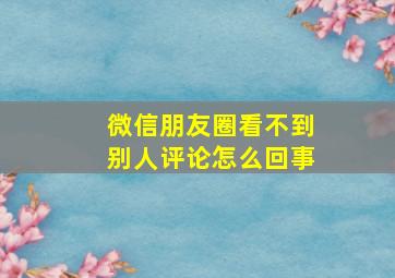 微信朋友圈看不到别人评论怎么回事