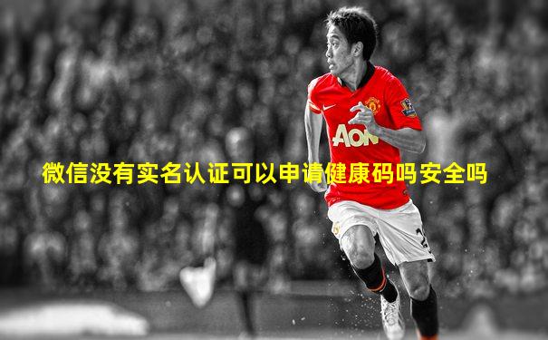 微信没有实名认证可以申请健康码吗安全吗