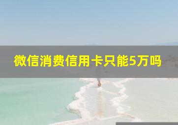 微信消费信用卡只能5万吗