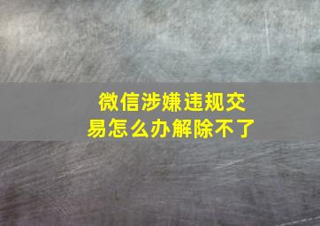 微信涉嫌违规交易怎么办解除不了